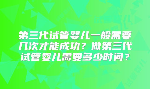 第三代试管婴儿一般需要几次才能成功？做第三代试管婴儿需要多少时间？