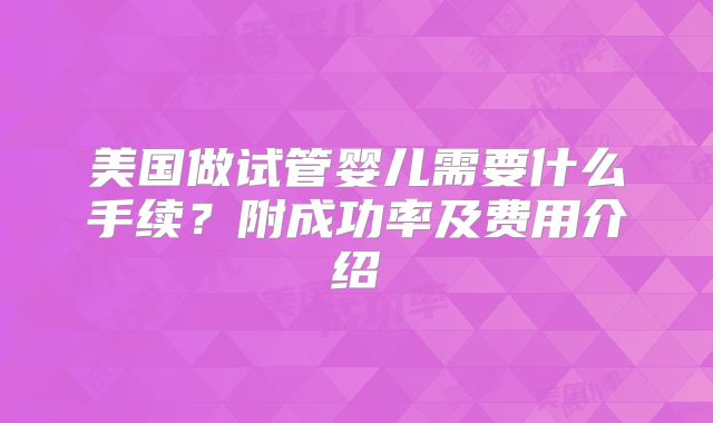 美国做试管婴儿需要什么手续？附成功率及费用介绍