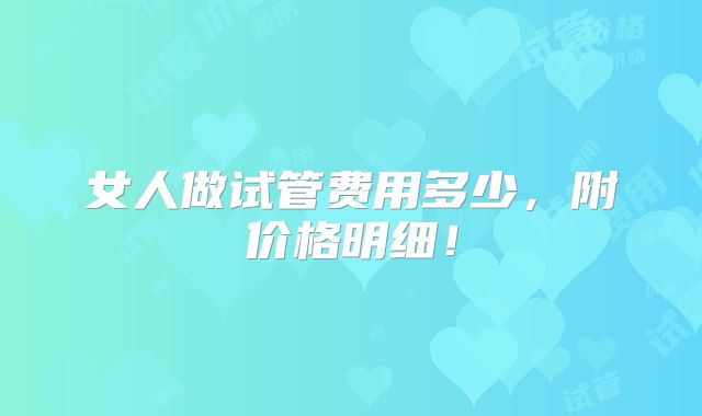女人做试管费用多少，附价格明细！