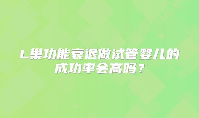 L巢功能衰退做试管婴儿的成功率会高吗?