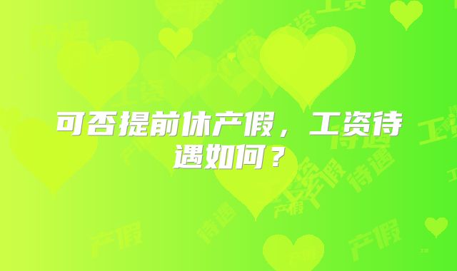 可否提前休产假，工资待遇如何？