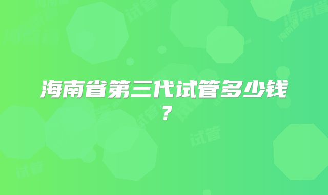 海南省第三代试管多少钱?