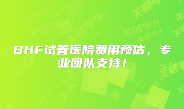 BHF试管医院费用预估，专业团队支持！