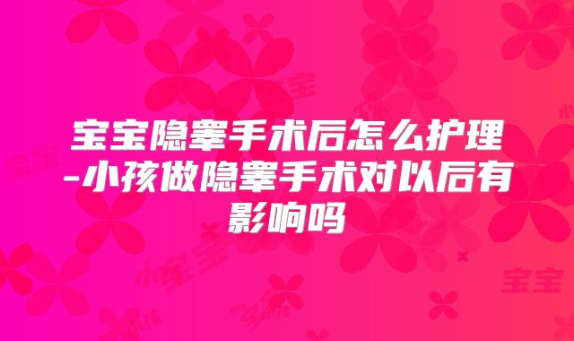 宝宝隐睾手术后怎么护理-小孩做隐睾手术对以后有影响吗