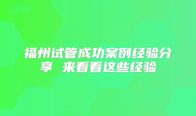 福州试管成功案例经验分享 来看看这些经验