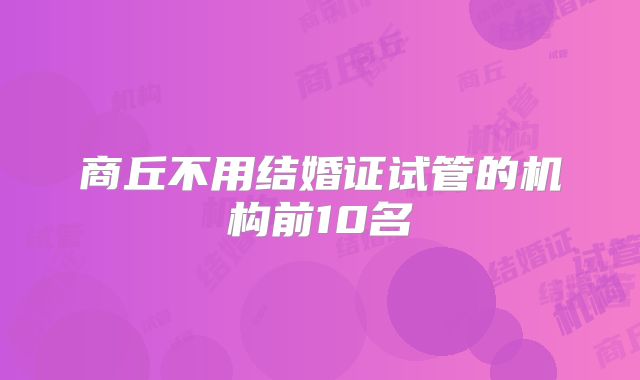 商丘不用结婚证试管的机构前10名