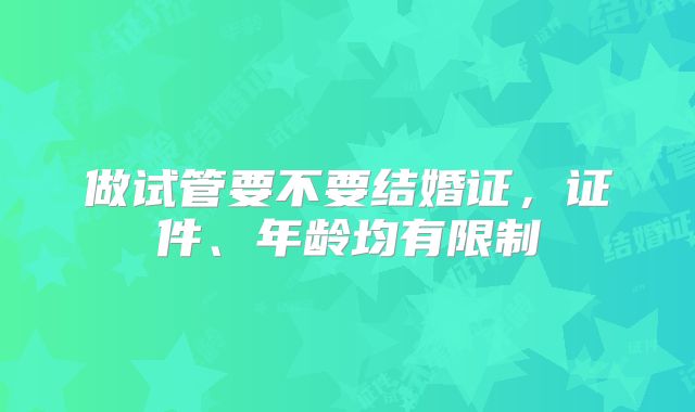 做试管要不要结婚证，证件、年龄均有限制