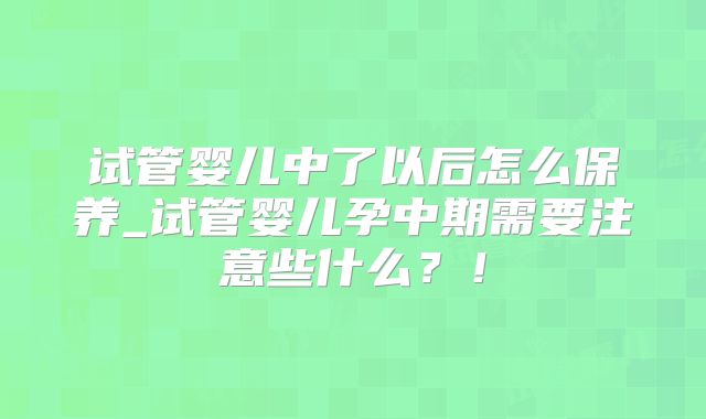 试管婴儿中了以后怎么保养_试管婴儿孕中期需要注意些什么？！