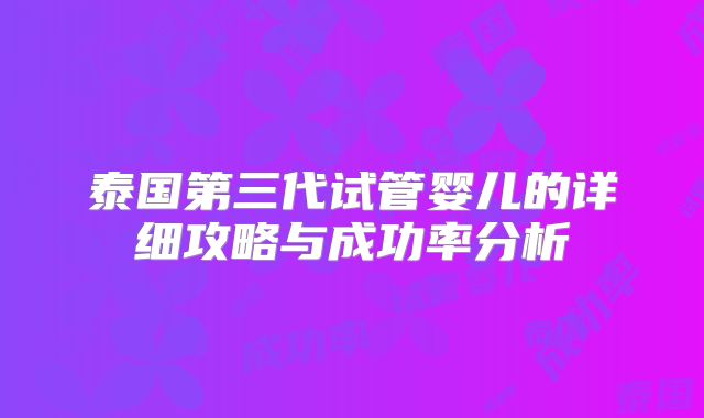 泰国第三代试管婴儿的详细攻略与成功率分析