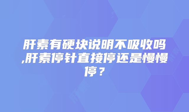 肝素有硬块说明不吸收吗,肝素停针直接停还是慢慢停？