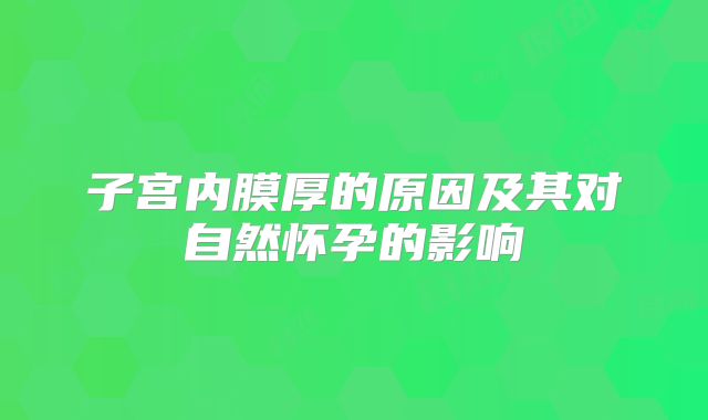 子宫内膜厚的原因及其对自然怀孕的影响