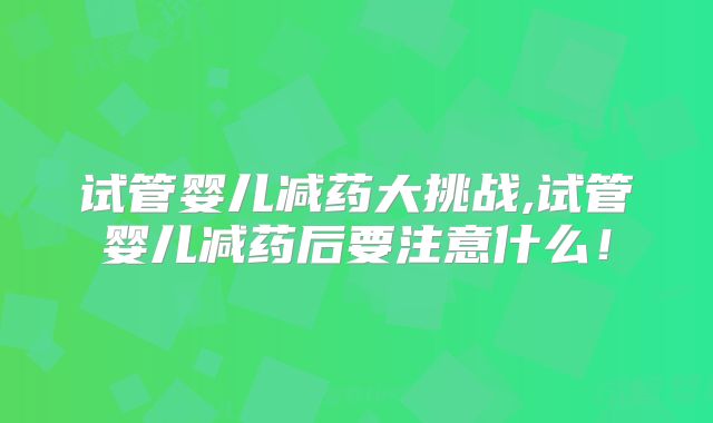 试管婴儿减药大挑战,试管婴儿减药后要注意什么!