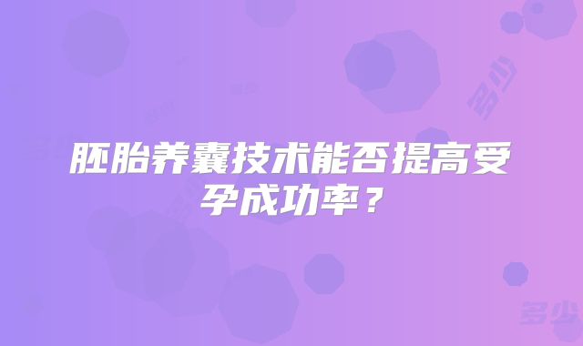 胚胎养囊技术能否提高受孕成功率？