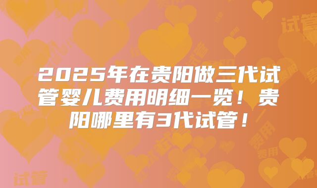 2025年在贵阳做三代试管婴儿费用明细一览！贵阳哪里有3代试管！