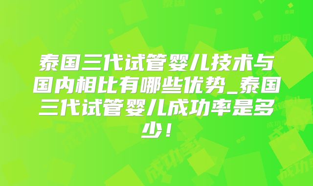 泰国三代试管婴儿技术与国内相比有哪些优势_泰国三代试管婴儿成功率是多少！