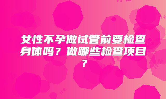 女性不孕做试管前要检查身体吗？做哪些检查项目？