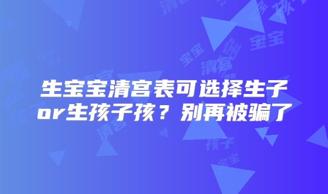 生宝宝清宫表可选择生子or生孩子孩?别再被骗了