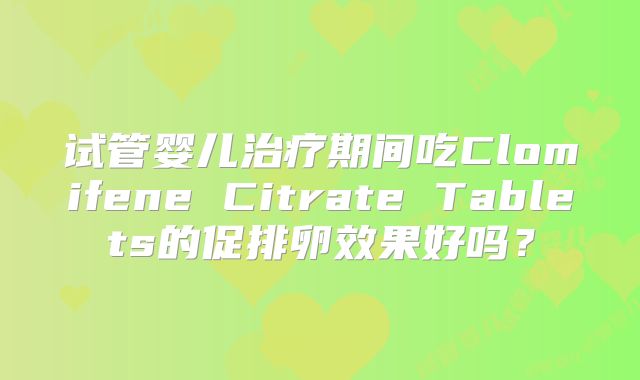 试管婴儿治疗期间吃Clomifene Citrate Tablets的促排卵效果好吗?