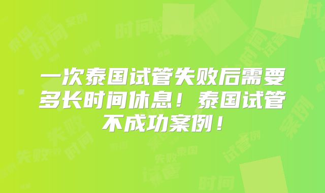 一次泰国试管失败后需要多长时间休息！泰国试管不成功案例！