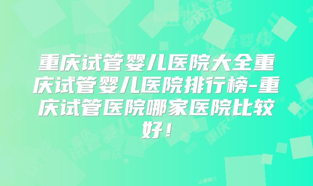 重庆试管婴儿医院大全重庆试管婴儿医院排行榜-重庆试管医院哪家医院比较好!