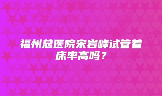 福州总医院宋岩峰试管着床率高吗？