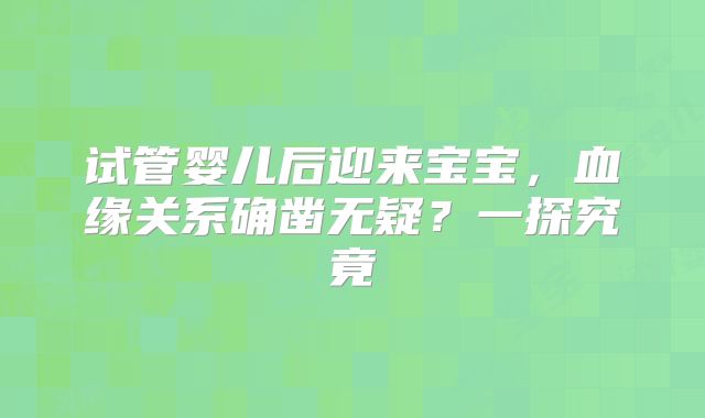 试管婴儿后迎来宝宝,血缘关系确凿无疑?一探究竟