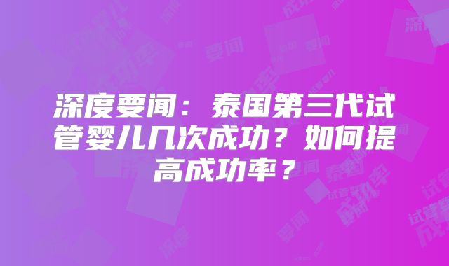 深度要闻：泰国第三代试管婴儿几次成功？如何提高成功率？