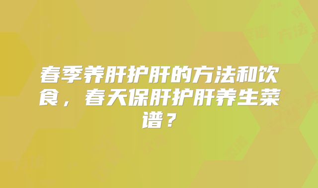 春季养肝护肝的方法和饮食，春天保肝护肝养生菜谱？