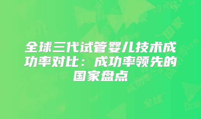 全球三代试管婴儿技术成功率对比:成功率领先的国家盘点