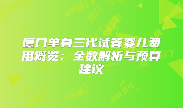 厦门单身三代试管婴儿费用概览：全数解析与预算建议