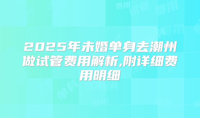 2025年未婚单身去潮州做试管费用解析,附详细费用明细
