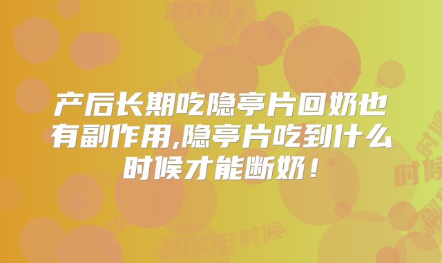 产后长期吃隐亭片回奶也有副作用,隐亭片吃到什么时候才能断奶！
