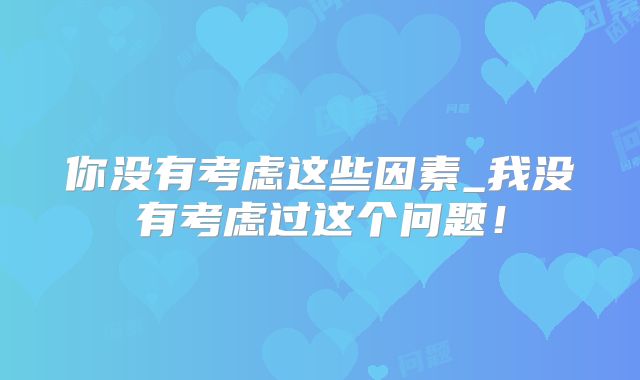 你没有考虑这些因素_我没有考虑过这个问题!