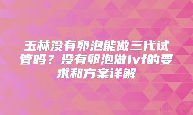 玉林没有卵泡能做三代试管吗？没有卵泡做ivf的要求和方案详解