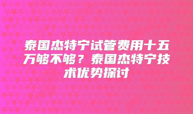 泰国杰特宁试管费用十五万够不够？泰国杰特宁技术优势探讨