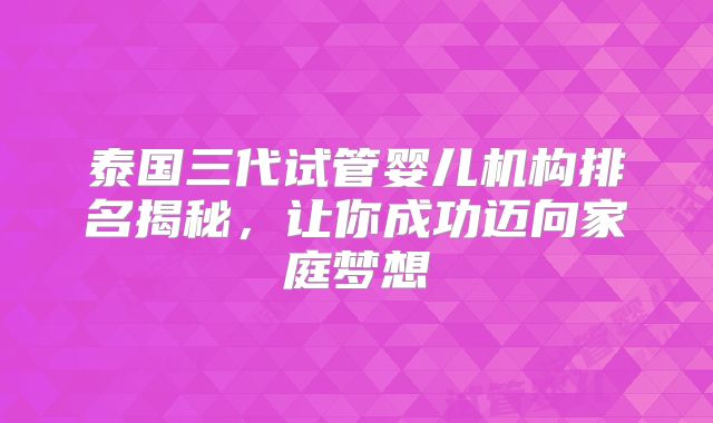 泰国三代试管婴儿机构排名揭秘，让你成功迈向家庭梦想
