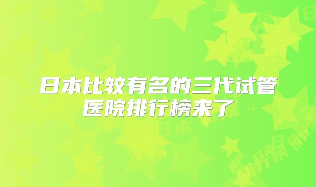 日本比较有名的三代试管医院排行榜来了