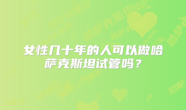 女性几十年的人可以做哈萨克斯坦试管吗？