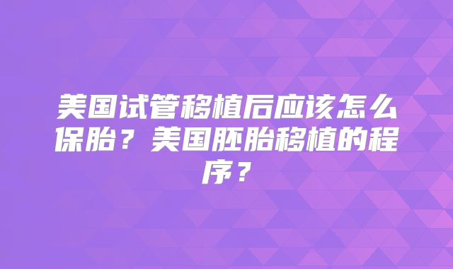 美国试管移植后应该怎么保胎？美国胚胎移植的程序？