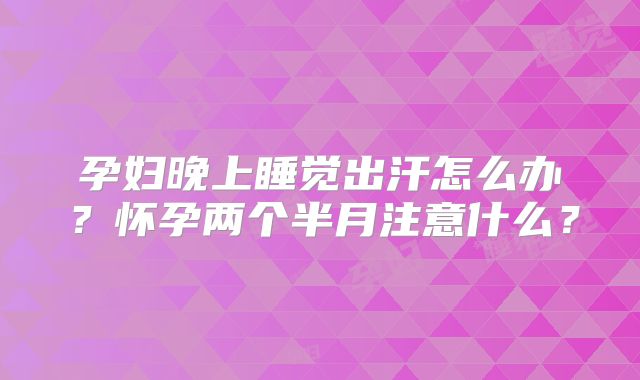 孕妇晚上睡觉出汗怎么办？怀孕两个半月注意什么？