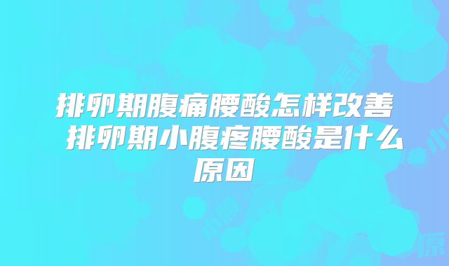排卵期腹痛腰酸怎样改善 排卵期小腹疼腰酸是什么原因