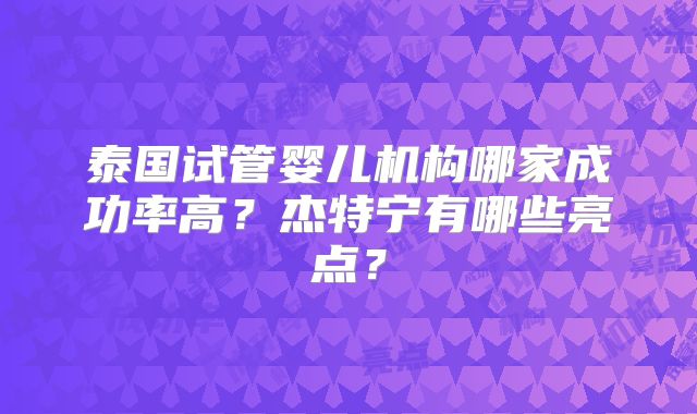 泰国试管婴儿机构哪家成功率高?杰特宁有哪些亮点?