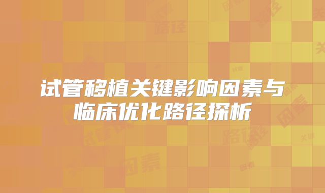 试管移植关键影响因素与临床优化路径探析