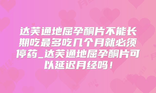 达芙通地屈孕酮片不能长期吃最多吃几个月就必须停药_达芙通地屈孕酮片可以延迟月经吗！