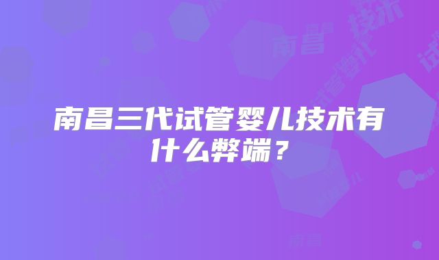 南昌三代试管婴儿技术有什么弊端?