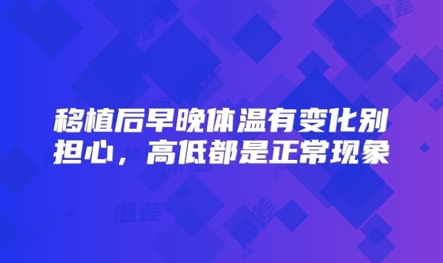 移植后早晚体温有变化别担心，高低都是正常现象