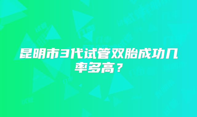 昆明市3代试管双胎成功几率多高？