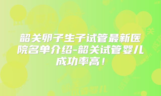 韶关卵子生子试管最新医院名单介绍-韶关试管婴儿成功率高！