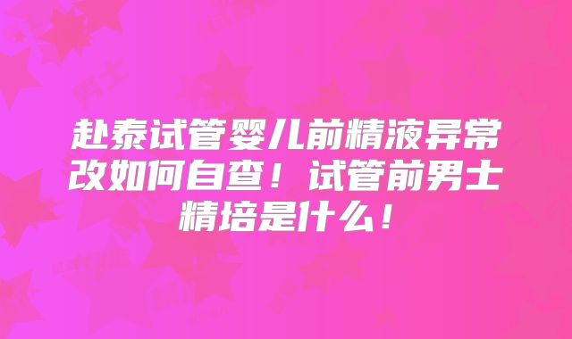 赴泰试管婴儿前精液异常改如何自查！试管前男士精培是什么！