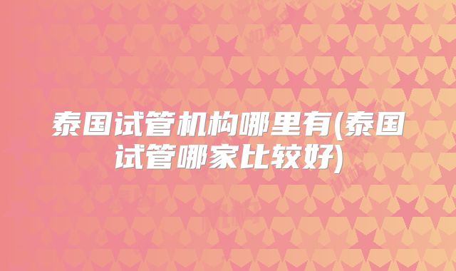 泰国试管机构哪里有(泰国试管哪家比较好)